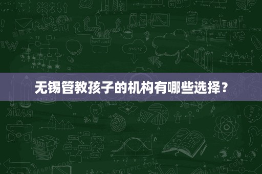 无锡管教孩子的机构有哪些选择? 无锡管教孩子的机构有哪些选择?