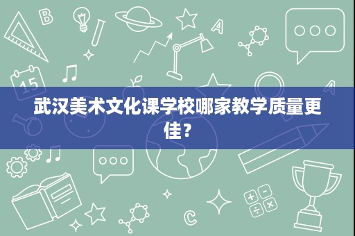 武汉美术文化课学校哪家教学质量更佳? 武汉美术文化课学校哪家教学质量更佳?