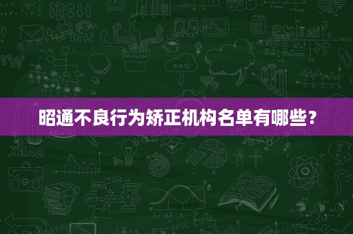 昭通不良行为矫正机构名单有哪些? 昭通不良行为矫正机构名单有哪些?