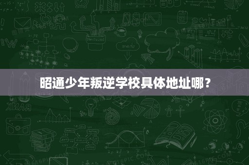 昭通少年叛逆学校具体地址哪？