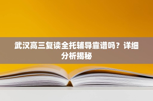 武汉高三复读全托辅导靠谱吗？详细分析揭秘