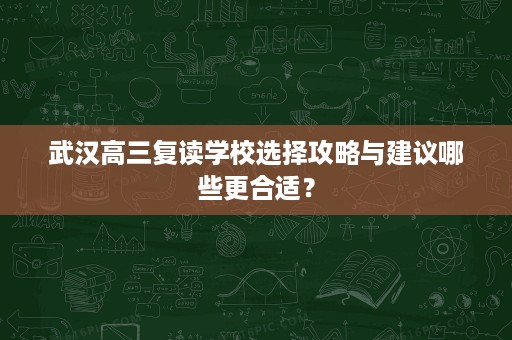 武汉高三复读学校选择攻略与建议哪些更合适? 武汉高三复读学校选择攻略与建议哪些更合适?
