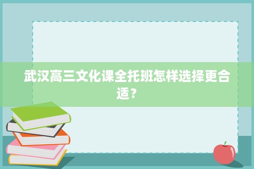 武汉高三文化课全托班怎样选择更合适? 武汉高三文化课全托班怎样选择更合适?