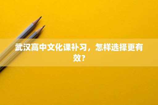 武汉高中文化课补习,怎样选择更有效? 武汉高中文化课补习,怎样选择更有效?