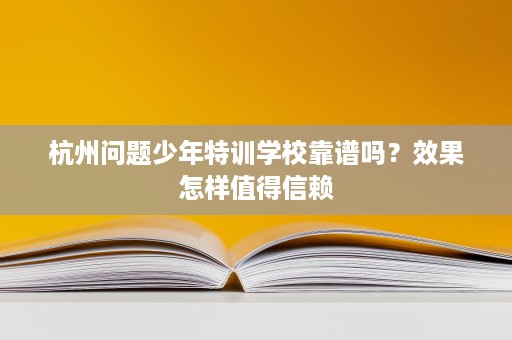 杭州问题少年特训学校靠谱吗?效果怎样值得信赖 杭州问题少年特训学校靠谱吗?效果怎样值得信赖