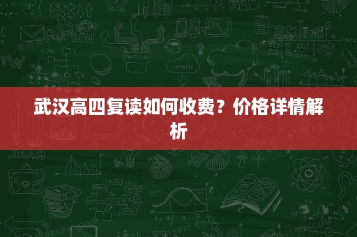 武汉高四复读如何收费？价格详情解析