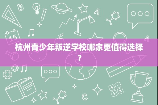 杭州青少年叛逆学校哪家更值得选择? 杭州青少年叛逆学校哪家更值得选择?