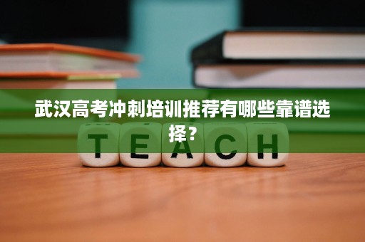 武汉高考冲刺培训推荐有哪些靠谱选择？