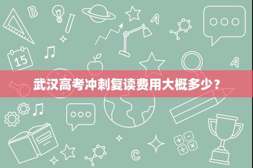武汉高考冲刺复读费用大概多少? 武汉高考冲刺复读费用大概多少?