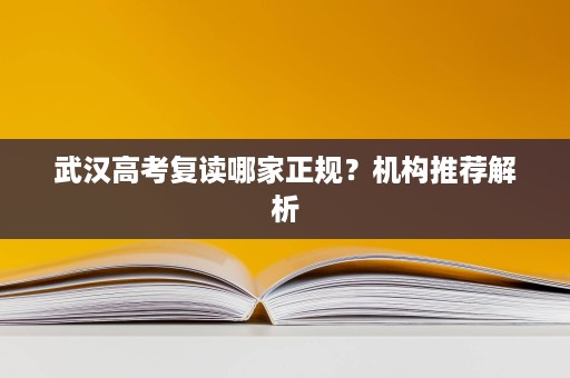 武汉高考复读哪家正规?机构推荐解析 武汉高考复读哪家正规?机构推荐解析