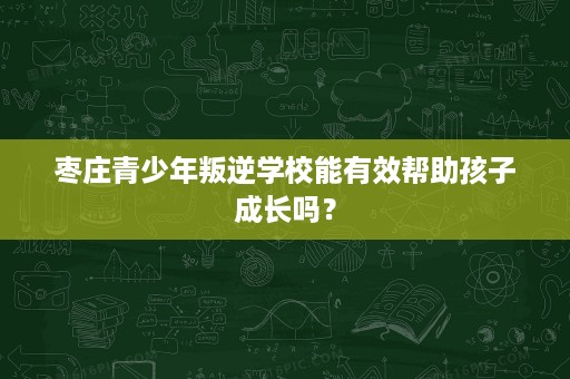 枣庄青少年叛逆学校能有效帮助孩子成长吗? 枣庄青少年叛逆学校能有效帮助孩子成长吗?