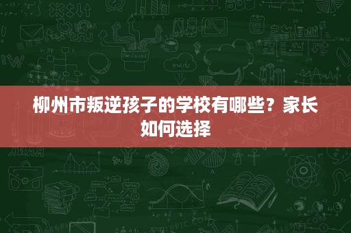 柳州市叛逆孩子的学校有哪些?家长如何选择 柳州市叛逆孩子的学校有哪些?家长如何选择
