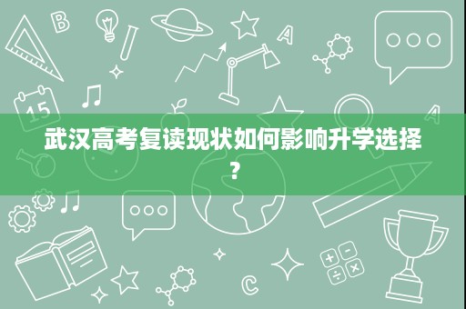 武汉高考复读现状如何影响升学选择? 武汉高考复读现状如何影响升学选择?