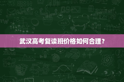 武汉高考复读班价格如何合理? 武汉高考复读班价格如何合理?