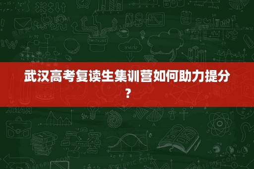 武汉高考复读生集训营如何助力提分? 武汉高考复读生集训营如何助力提分?