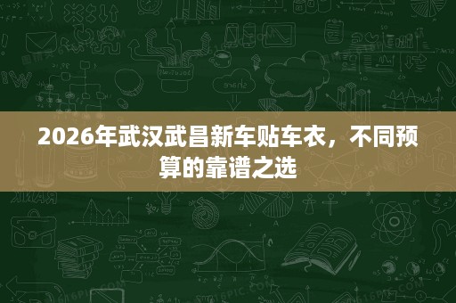 2026年武汉武昌新车贴车衣,不同预算的靠谱之选 2026年武汉武昌新车贴车衣,不同预算的靠谱之选
