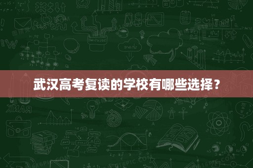 武汉高考复读的学校有哪些选择? 武汉高考复读的学校有哪些选择?