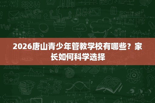 2026唐山青少年管教学校有哪些?家长如何科学选择 2026唐山青少年管教学校有哪些?家长如何科学选择