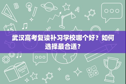 武汉高考复读补习学校哪个好?如何选择最合适? 武汉高考复读补习学校哪个好?如何选择最合适?