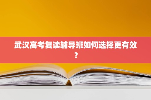 武汉高考复读辅导班如何选择更有效? 武汉高考复读辅导班如何选择更有效?