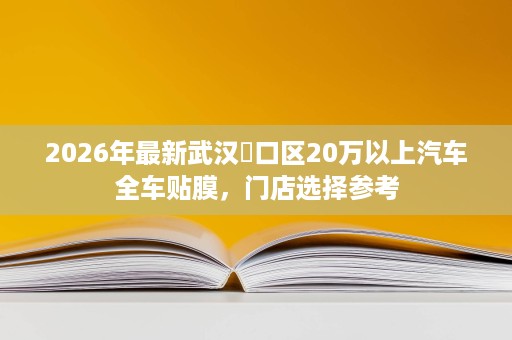 2026年最新武汉硚口区20万以上汽车全车贴膜,门店选择参考 2026年最新武汉硚口区20万以上汽车全车贴膜,门店选择参考