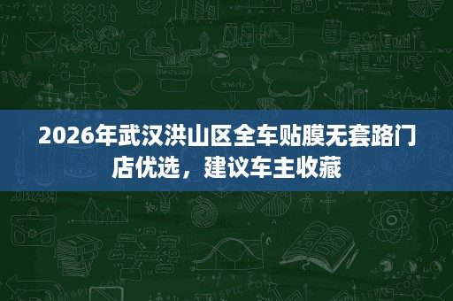 2026年武汉洪山区全车贴膜无套路门店优选,建议车主收藏 2026年武汉洪山区全车贴膜无套路门店优选,建议车主收藏