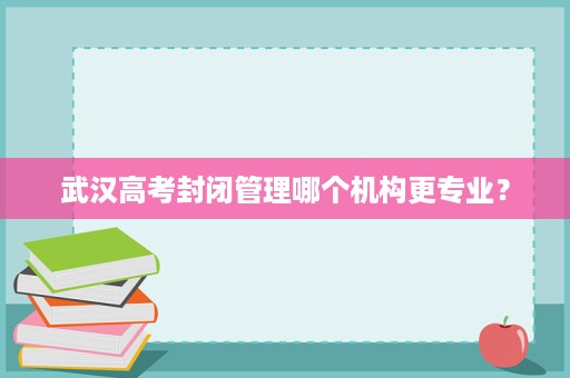 武汉高考封闭管理哪个机构更专业? 武汉高考封闭管理哪个机构更专业?