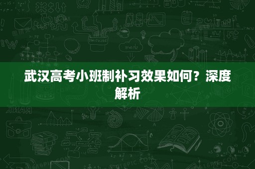 武汉高考小班制补习效果如何?深度解析 武汉高考小班制补习效果如何?深度解析