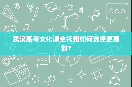 武汉高考文化课全托班如何选择更高效? 武汉高考文化课全托班如何选择更高效?