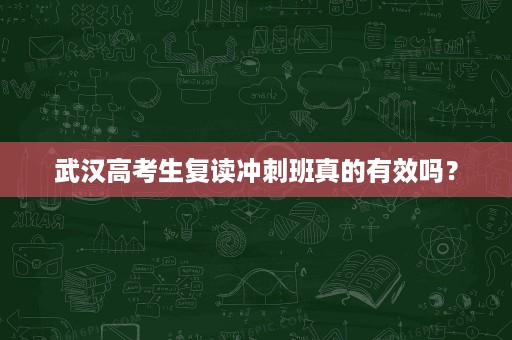 武汉高考生复读冲刺班真的有效吗? 武汉高考生复读冲刺班真的有效吗?