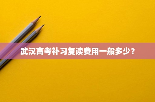武汉高考补习复读费用一般多少? 武汉高考补习复读费用一般多少?