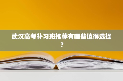 武汉高考补习班推荐有哪些值得选择? 武汉高考补习班推荐有哪些值得选择?