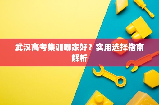 武汉高考集训哪家好？实用选择指南解析