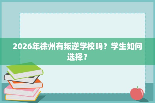 2026年徐州有叛逆学校吗?学生如何选择? 2026年徐州有叛逆学校吗?学生如何选择?