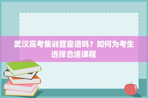 武汉高考集训营靠谱吗?如何为考生选择合适课程 武汉高考集训营靠谱吗?如何为考生选择合适课程
