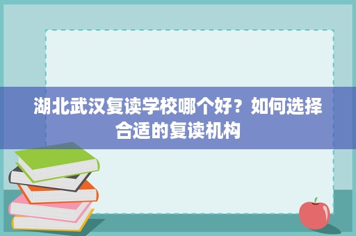 湖北武汉复读学校哪个好?如何选择合适的复读机构 湖北武汉复读学校哪个好?如何选择合适的复读机构
