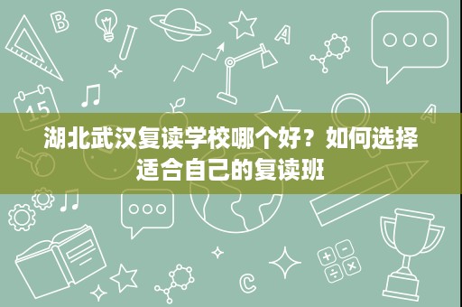湖北武汉复读学校哪个好?如何选择适合自己的复读班 湖北武汉复读学校哪个好?如何选择适合自己的复读班