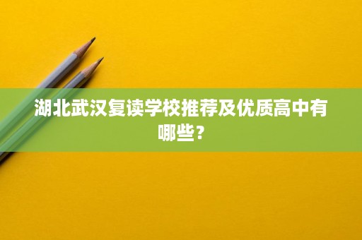湖北武汉复读学校推荐及优质高中有哪些? 湖北武汉复读学校推荐及优质高中有哪些?