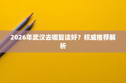 2026年武汉去哪复读好？权威推荐解析