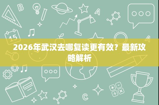2026年武汉去哪复读更有效?最新攻略解析 2026年武汉去哪复读更有效?最新攻略解析