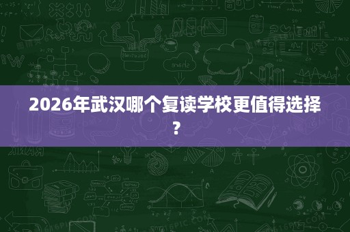 2026年武汉哪个复读学校更值得选择? 2026年武汉哪个复读学校更值得选择?