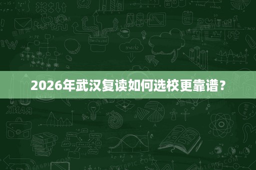 2026年武汉复读如何选校更靠谱? 2026年武汉复读如何选校更靠谱?