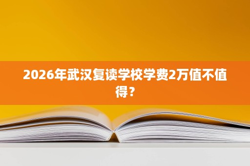 2026年武汉复读学校学费2万值不值得？