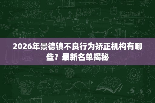 2026年景德镇不良行为矫正机构有哪些?最新名单揭秘 2026年景德镇不良行为矫正机构有哪些?最新名单揭秘
