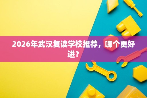 2026年武汉复读学校推荐,哪个更好进? 2026年武汉复读学校推荐,哪个更好进?