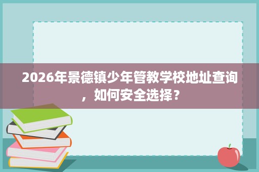 2026年景德镇少年管教学校地址查询，如何安全选择？