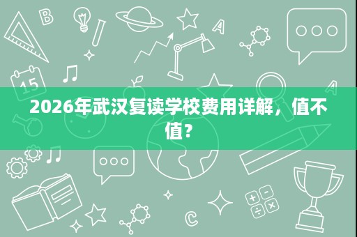 2026年武汉复读学校费用详解,值不值? 2026年武汉复读学校费用详解,值不值?