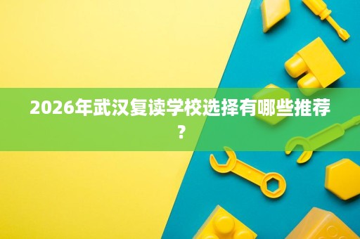2026年武汉复读学校选择有哪些推荐? 2026年武汉复读学校选择有哪些推荐?