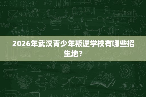2026年武汉青少年叛逆学校有哪些招生地？