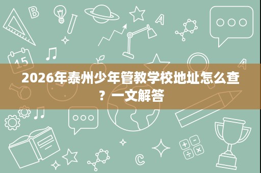 2026年泰州少年管教学校地址怎么查？一文解答